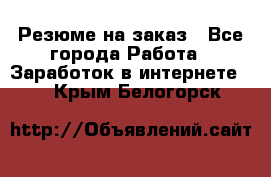 Резюме на заказ - Все города Работа » Заработок в интернете   . Крым,Белогорск